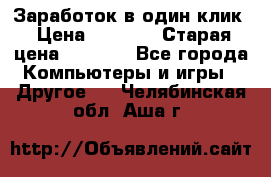 Заработок в один клик › Цена ­ 1 000 › Старая цена ­ 1 000 - Все города Компьютеры и игры » Другое   . Челябинская обл.,Аша г.